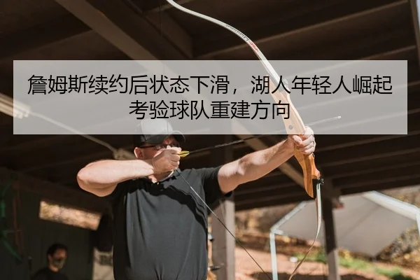 詹姆斯续约后状态下滑，湖人年轻人崛起考验球队重建方向